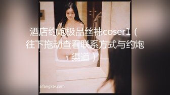 酒店约炮极品丝袜coser1（往下拖动查看联系方式与约炮渠道）