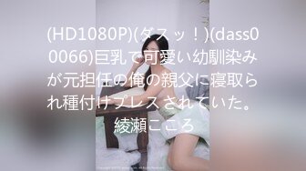 (HD1080P)(ダスッ！)(dass00066)巨乳で可愛い幼馴染みが元担任の俺の親父に寝取られ種付けプレスされていた。 綾瀬こころ