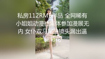 私房112RMB作品 全网稀有小姐姐动漫社集体参加漫展无内 女仆双马尾坐镜头漏出逼和菊花