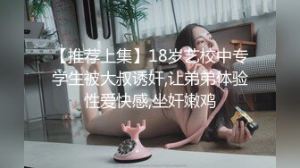 【推荐上集】18岁艺校中专学生被大叔诱奸,让弟弟体验性爱快感,坐奸嫩鸡