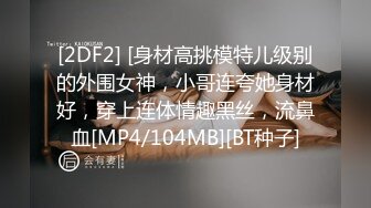 [2DF2] [身材高挑模特儿级别的外围女神，小哥连夸她身材好，穿上连体情趣黑丝，流鼻血[MP4/104MB][BT种子]