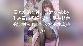 最喜欢的女神！【清欢Abby】越看越想操死她，最有特色的没刮腋毛，纯天然的水蜜桃 (5)