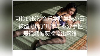 可怜的长沙音乐学院学妹小云 被渣男玩了几年毕业分手性爱视频被恶搞流出网络