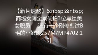 【新片速遞】&nbsp;&nbsp;商场女厕全景偷拍3位黑丝美女职员❤️还有一个刚修剪过B毛的小嫩B[257M/MP4/02:19]