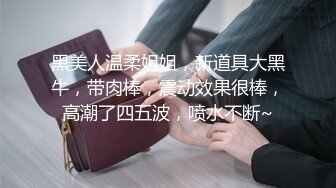 黑美人温柔姐姐，新道具大黑牛，带肉棒，震动效果很棒，高潮了四五波，喷水不断~