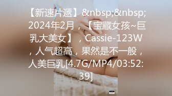 【新速片遞】&nbsp;&nbsp; 2024年2月，【宝藏女孩~巨乳大美女】，Cassie-123W，人气超高，果然是不一般，人美巨乳[4.7G/MP4/03:52:39]