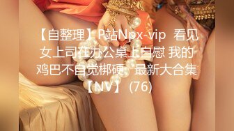 【自整理】P站Npx-vip  看见女上司在办公桌上自慰 我的鸡巴不自觉梆硬   最新大合集【NV】 (76)