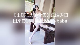 【出EDC大神全集】已婚少妇出来卖13，被我操的叫baba！！！！