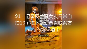 91：记录反差骚女友日常自拍10（往下拖动查看联系方式与约炮渠道）