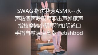 SWAG 指法芬芳ASMR--水声粘液声呼吸声叩击声弹擦声 指技摩擦小阴唇弹扣阴道口手指自慰阴道高潮 Fetishbody