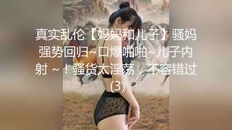 真实乱伦【妈妈和儿子】骚妈强势回归~口爆啪啪~儿子内射 ~！骚货太淫荡，不容错过 (3)