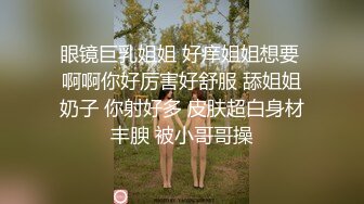 眼镜巨乳姐姐 好痒姐姐想要 啊啊你好厉害好舒服 舔姐姐奶子 你射好多 皮肤超白身材丰腴 被小哥哥操