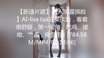 【新速片遞】 【AI明星换脸】AI-lisa lisa完美换脸，看着很舒服，第一视角，吃鸡、接吻、艹逼，爽歪歪！[784.58M/MP4/00:14:06]