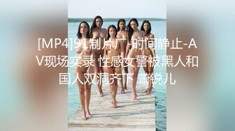 [MP4]91制片厂-时间静止-AV现场实录 性感女警被黑人和国人双洞齐下 萧锐儿