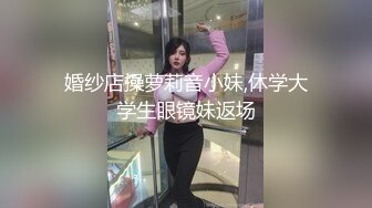 婚纱店操萝莉音小妹,休学大学生眼镜妹返场