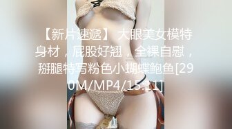 【新片速遞】 大眼美女模特身材，屁股好翘，全裸自慰，掰腿特写粉色小蝴蝶鲍鱼[290M/MP4/15:11]