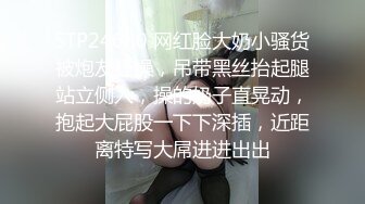 STP24680 网红脸大奶小骚货被炮友狂操，吊带黑丝抬起腿站立侧入，操的奶子直晃动，抱起大屁股一下下深插，近距离特写大屌进进出出