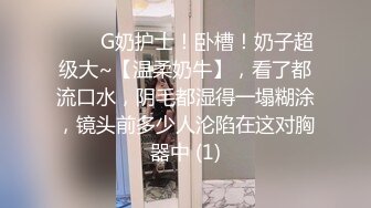 ⭐⭐⭐G奶护士！卧槽！奶子超级大~【温柔奶牛】，看了都流口水，阴毛都湿得一塌糊涂，镜头前多少人沦陷在这对胸器中 (1)