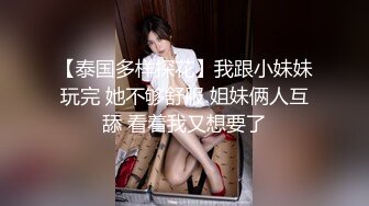 【泰国多样探花】我跟小妹妹玩完 她不够舒服 姐妹俩人互舔 看着我又想要了