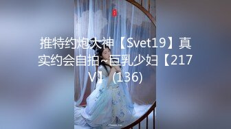 推特约炮大神【Svet19】真实约会自拍~巨乳少妇【217V】 (136)