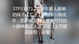 STP33471 2024年新人最嫩的妹子【汇子】小萝莉~刚成年，奶子刚发育，楚楚可怜的小眼神真让人遭不住，上下都超级粉，必看！