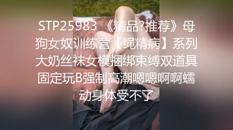 STP25983 《精品?推荐》母狗女奴训练营【绳精病】系列大奶丝袜女模捆绑束缚双道具固定玩B强制高潮嗯嗯啊啊蠕动身体受不了