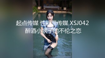 起点传媒 性视界传媒 XSJ042 醉酒小姨子的不伦之恋