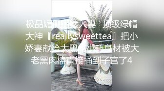 极品媚黑骚婊人妻✿顶级绿帽大神『reallysweettea』把小娇妻献给大黑屌小巧身材被大老黑肉棒直接捅到子宫了4