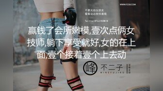 赢钱了会所嫩模,壹次点俩女技师,躺下享受就好,女的在上面,壹个接着壹个上去动