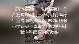 〖顶级美腿❤️视觉盛宴〗“不要啦啊啊啊～不可以射满呀”连高潮的声音都那么娇弱的小学妹却一直索要，娇嫩的让我有种蹂躏的反差感