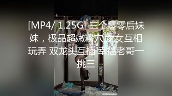 [MP4/ 1.25G] 三个零零后妹妹，极品超嫩粉穴,女女互相玩弄 双龙头互插 幸福老哥一挑三