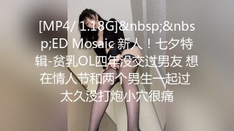 [MP4/ 1.18G]&nbsp;&nbsp;ED Mosaic 新人！七夕特辑-贫乳OL四年没交过男友 想在情人节和两个男生一起过 太久没打炮小穴很痛