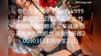 专约良家大神『jaacckk999』最新流出白富美留学生 性感模特 语文教师 众多骚婊 羡慕大神的钞能力 夜夜做新郎200903日本留学生2 (1)