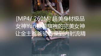 [MP4/ 260M] 超美身材极品女神Yuri换着旗袍的完美女神让金主爸爸骑着操到内射流精