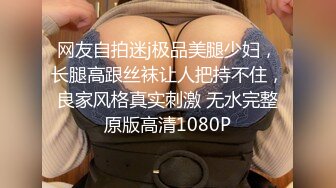 网友自拍迷j极品美腿少妇，长腿高跟丝袜让人把持不住，良家风格真实刺激 无水完整原版高清1080P