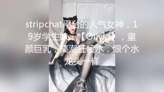 stripchat平台的人气女神，19岁学生妹，【Olivia】，童颜巨乳，高潮狂喷水，跟个水龙头一样