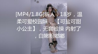 [MP4/1.8G]新人，18岁，温柔可爱校园妹， 【可盐可甜小公主】，无套被操 内射了，白嫩粉嘟嘟