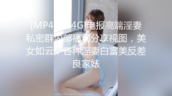 [MP4/3.14G]电报高端淫妻私密群内部福利分享视图，美女如云，各种淫妻白富美反差良家婊