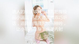 诱人的极品婊妹，爆乳肥臀极品小逼逼，让大哥调教乖巧听话，道具抽插骚穴浪叫呻吟，让小哥压在身下爆草内射