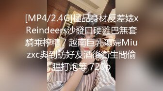 [MP4/2.4G]極品身材反差婊xReindeers沙發口硬雞巴無套騎乘榨精／越南巨乳蕩婦Miuzxc與到訪好友酒後衛生間偷腥打炮等 720p