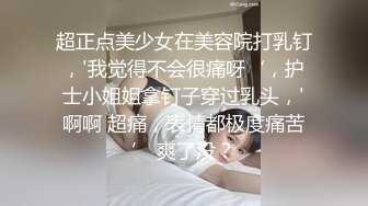 超正点美少女在美容院打乳钉，'我觉得不会很痛呀‘，护士小姐姐拿钉子穿过乳头，'啊啊 超痛，表情都极度痛苦’ 爽了没？