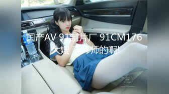 国产AV 91制片厂 91CM176 大嫂 李师师的啊!