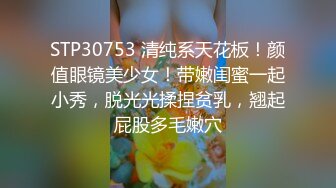 STP30753 清纯系天花板！颜值眼镜美少女！带嫩闺蜜一起小秀，脱光光揉捏贫乳，翘起屁股多毛嫩穴