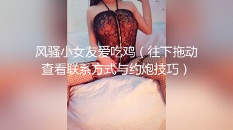 风骚小女友爱吃鸡（往下拖动查看联系方式与约炮技巧）