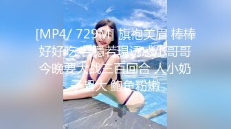 [MP4/ 729M] 旗袍美眉 棒棒好好吃 若隱若現诱惑小哥哥今晚要大战三百回合 人小奶子超大 鲍鱼粉嫩