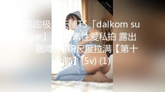 韩国极品长腿TS「dalkom sugar」OF日常性爱私拍 露出、捆缚、群P尺度拉满【第十七弹】(5v) (1)