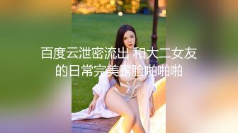 百度云泄密流出 和大二女友的日常完美露脸啪啪啪