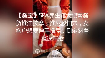 【骚宝】SPA养生馆大肥臀骚货推油按摩，推屁股扣穴，女客户想要伸手撸屌，侧躺怼着骚逼深插