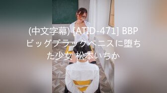 (中文字幕) [ATID-471] BBPビッグブラックペニスに堕ちた少女 松本いちか