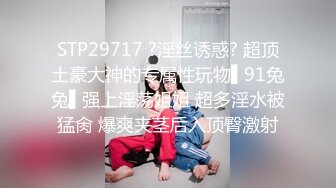 STP29717 ?淫丝诱惑? 超顶土豪大神的专属性玩物▌91兔兔▌强上淫荡姐姐 超多淫水被猛肏 爆爽夹茎后入顶臀激射